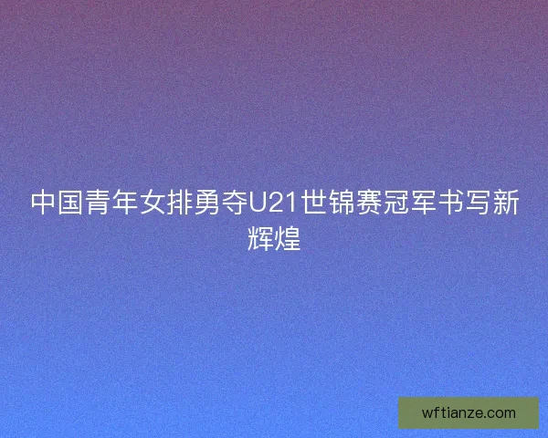 中国青年女排勇夺U21世锦赛冠军书写新辉煌