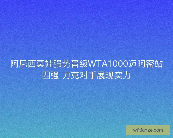 阿尼西莫娃强势晋级WTA1000迈阿密站四强 力克对手展现实力