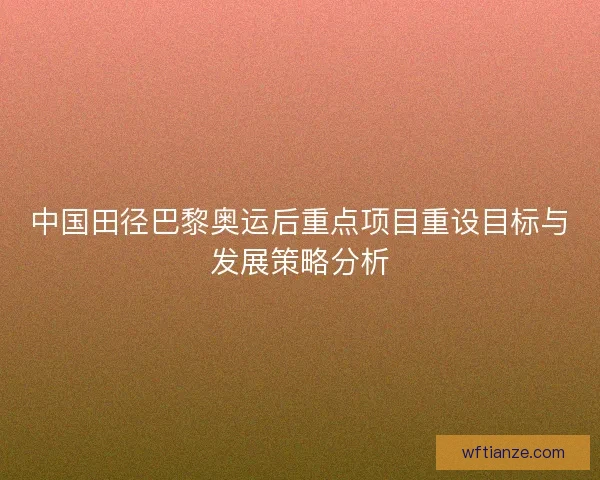 中国田径巴黎奥运后重点项目重设目标与发展策略分析