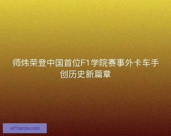 师炜荣登中国首位F1学院赛事外卡车手创历史新篇章