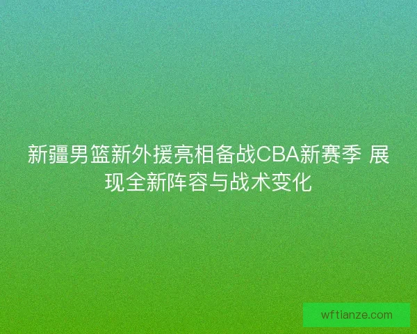 新疆男篮新外援亮相备战CBA新赛季 展现全新阵容与战术变化
