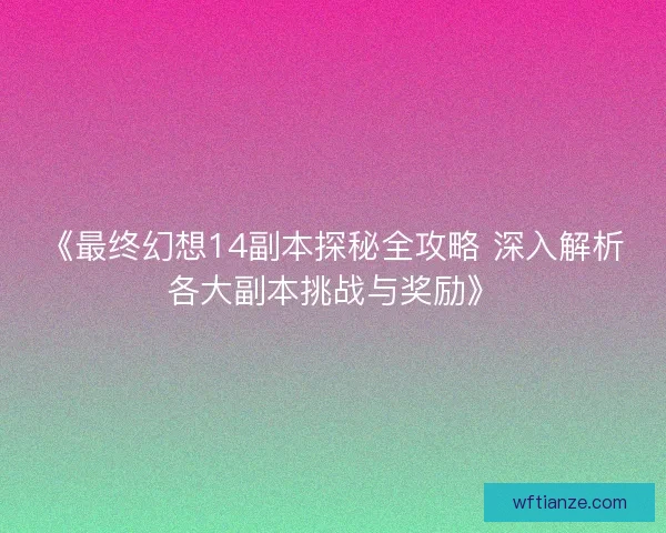 《最终幻想14副本探秘全攻略 深入解析各大副本挑战与奖励》