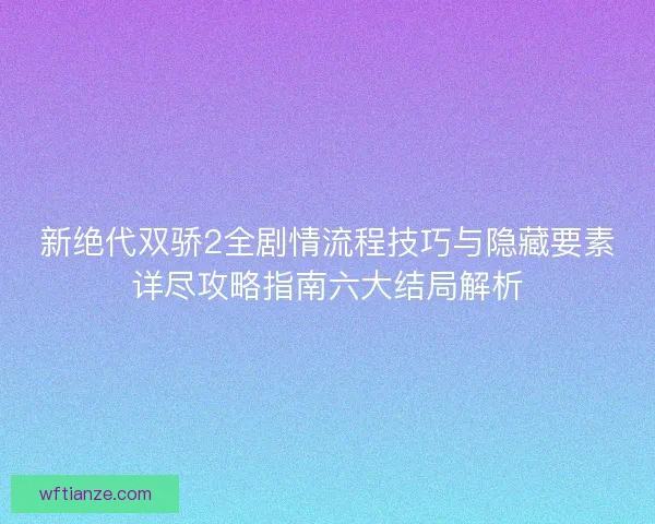 新绝代双骄2全剧情流程技巧与隐藏要素详尽攻略指南六大结局解析