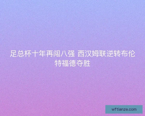 足总杯十年再闯八强 西汉姆联逆转布伦特福德夺胜