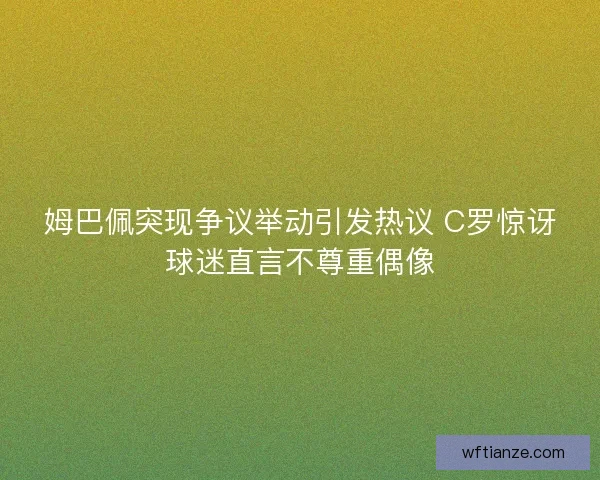 姆巴佩突现争议举动引发热议 C罗惊讶球迷直言不尊重偶像