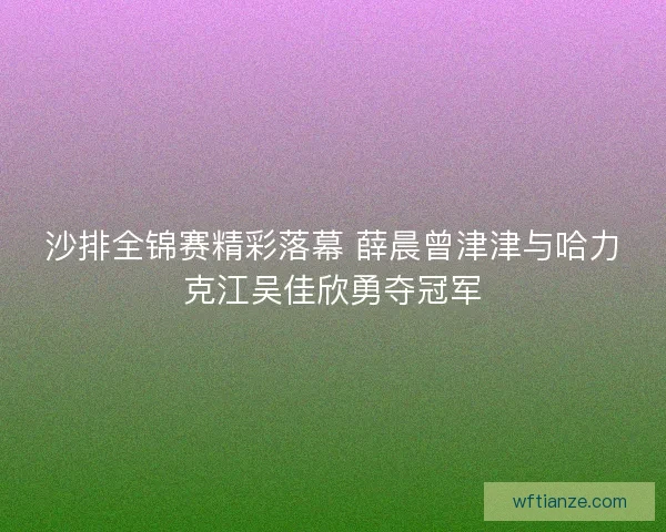 沙排全锦赛精彩落幕 薛晨曾津津与哈力克江吴佳欣勇夺冠军