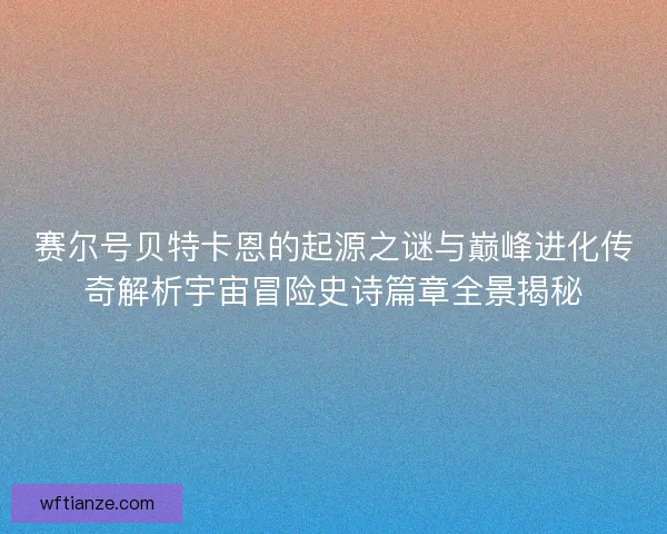 赛尔号贝特卡恩的起源之谜与巅峰进化传奇解析宇宙冒险史诗篇章全景揭秘
