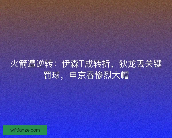 火箭遭逆转：伊森T成转折，狄龙丢关键罚球，申京吞惨烈大帽